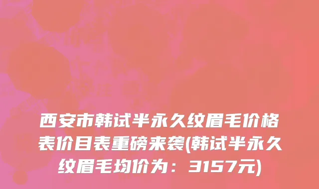 西安市韩试半永久纹眉毛价格表价目表重磅来袭(韩试半永久纹眉毛均价为：3157元)