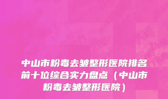 中山市粉毒去皱整形医院排名前十位综合实力盘点（中山市粉毒去皱整形医院）