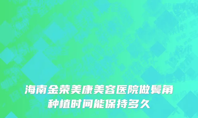 海南金荣美康美容医院做鬓角种植时间能保持多久