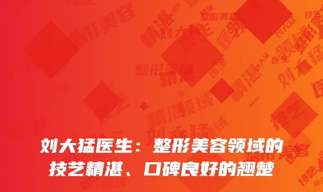 刘大猛医生：整形美容领域的技艺精湛、口碑良好的翘楚