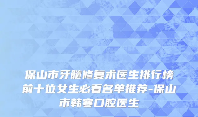 保山市牙髓修复术医生排行榜前十位女生必看名单推荐-保山市韩寒口腔医生