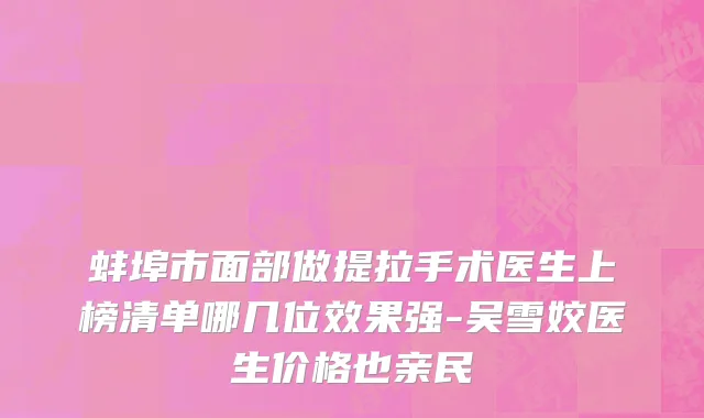 蚌埠市面部做提拉手术医生上榜清单哪几位效果强-吴雪姣医生价格也亲民