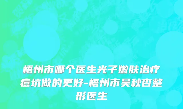 梧州市哪个医生光子嫩肤治疗痘坑做的更好-梧州市吴秋杏整形医生