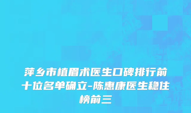 萍乡市植眉术医生口碑排行前十位名单确立-陈惠康医生稳住榜前三