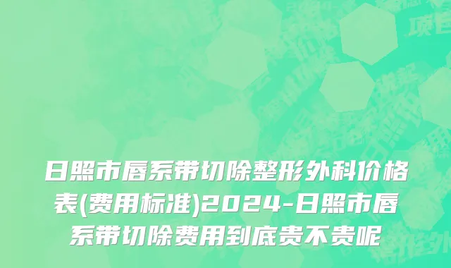 日照市唇系带切除整形外科价格表(费用标准)2024-日照市唇系带切除费用到底贵不贵呢