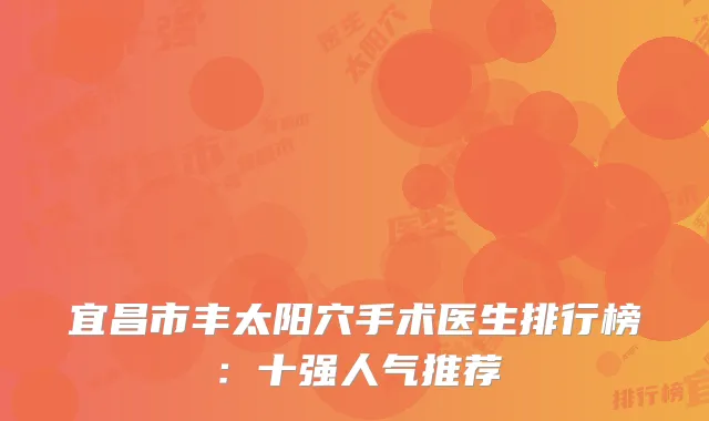 宜昌市丰太阳穴手术医生排行榜：十强人气推荐