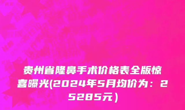贵州省隆鼻手术价格表全版惊喜曝光(2024年5月均价为：25285元）