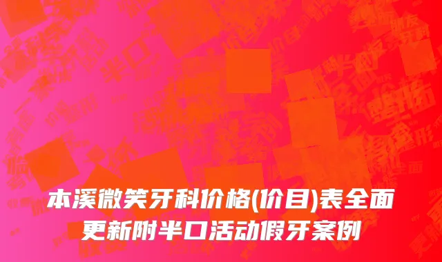 本溪微笑牙科价格(价目)表全面更新附半口活动假牙案例