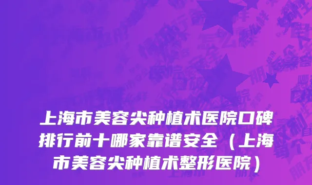 上海市美容尖种植术医院口碑排行前十哪家靠谱安全（上海市美容尖种植术整形医院）