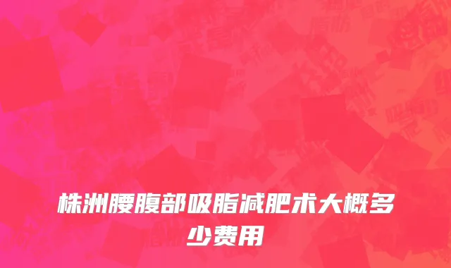株洲腰腹部吸脂减肥术大概多少费用