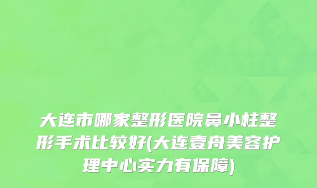 大连市哪家整形医院鼻小柱整形手术比较好(大连壹舟美容护理中心实力有保障)