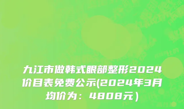 九江市做韩式眼部整形2024价目表免费公示(2024年3月均价为：4808元）