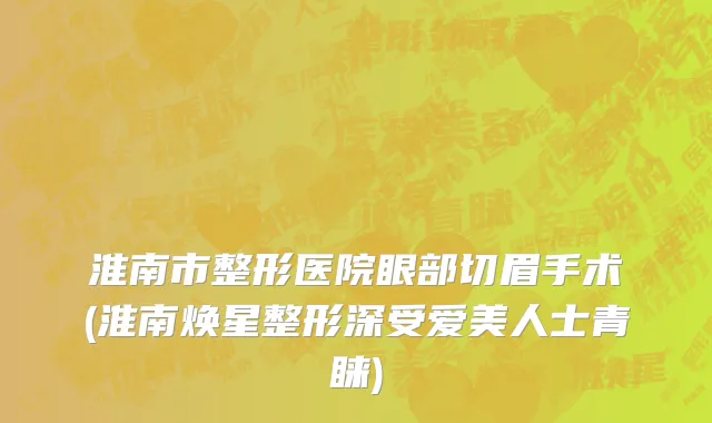 淮南市整形医院眼部切眉手术(淮南焕星整形深受爱美人士青睐)