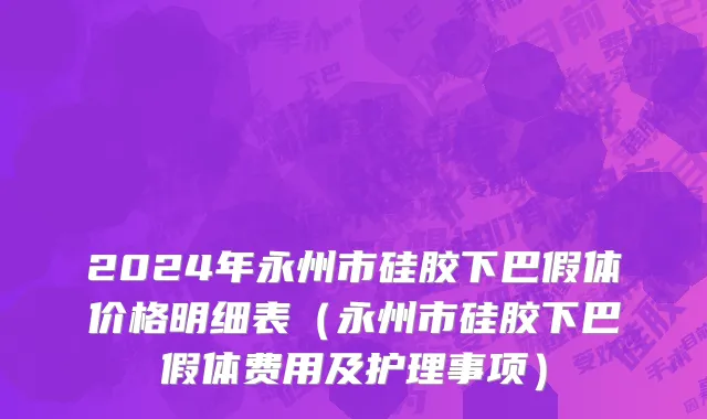2024年永州市硅胶下巴假体价格明细表（永州市硅胶下巴假体费用及护理事项）