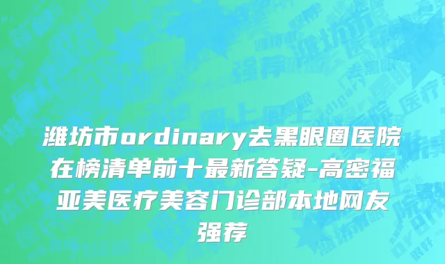 潍坊市ordinary去黑眼圈医院在榜清单前十最新答疑-高密福亚美医疗美容门诊部本地网友强荐
