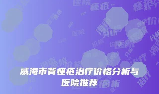 威海市背痤疮治疗价格分析与医院推荐