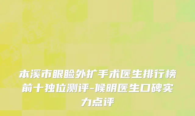 本溪市眼睑外扩手术医生排行榜前十独位测评-候明医生口碑实力点评