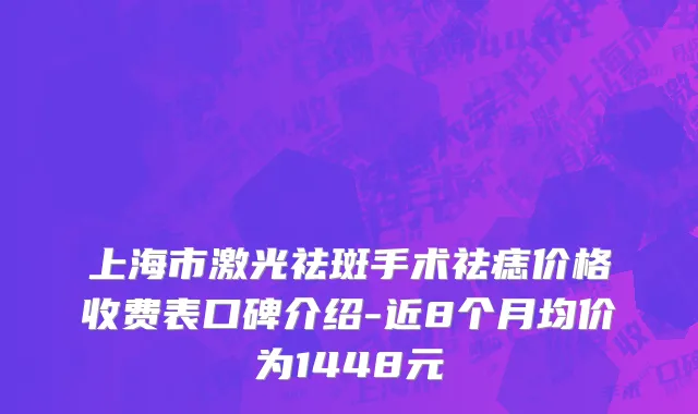 上海市激光祛斑手术祛痣价格收费表口碑介绍-近8个月均价为1448元