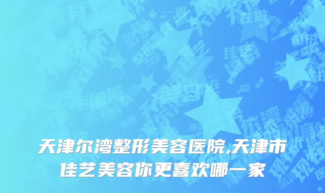 天津尔湾整形美容医院,天津市佳艺美容你更喜欢哪一家