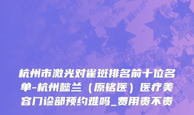 杭州市激光对雀斑排名前十位名单-杭州懿兰（原铭医）医疗美容门诊部预约难吗_费用贵不贵