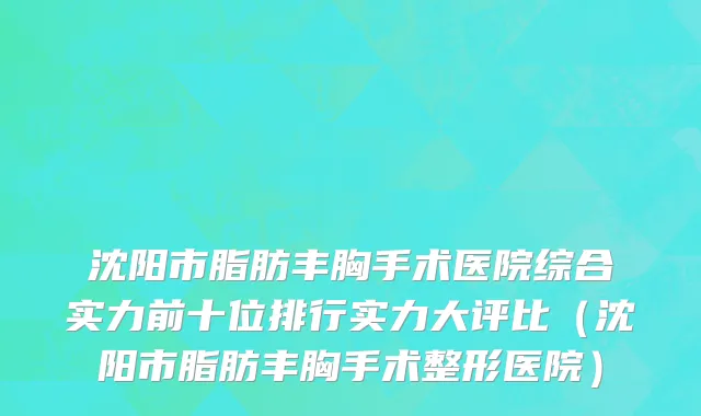 沈阳市脂肪丰胸手术医院综合实力前十位排行实力大评比（沈阳市脂肪丰胸手术整形医院）