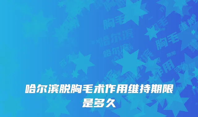 哈尔滨脱胸毛术作用维持期限是多久