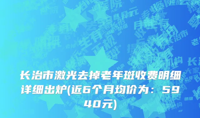 长治市激光去掉老年斑收费明细详细出炉(近6个月均价为：5940元)