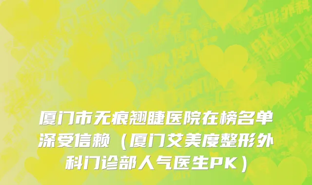 厦门市无痕翘睫医院在榜名单深受信赖（厦门艾美度整形外科门诊部人气医生PK）