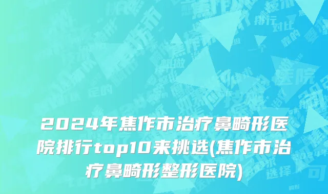 2024年焦作市治疗鼻畸形医院排行top10来挑选(焦作市治疗鼻畸形整形医院)