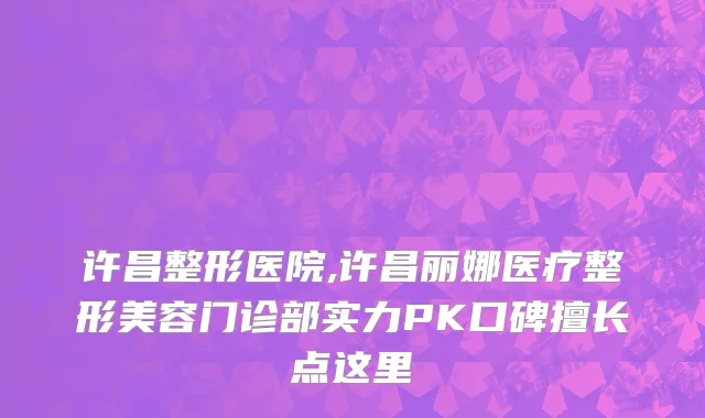 许昌整形医院,许昌丽娜医疗整形美容门诊部实力PK口碑擅长点这里