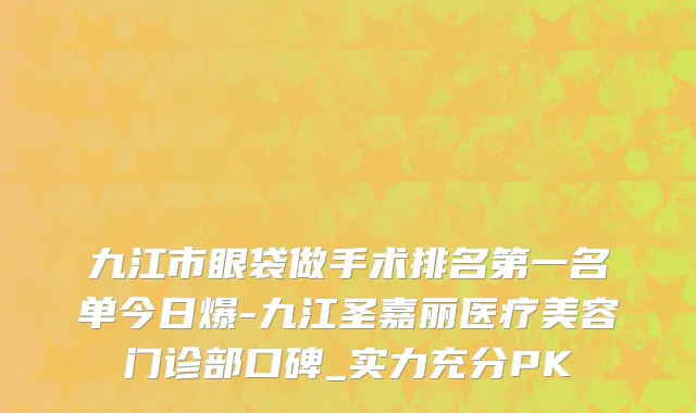九江市眼袋做手术排名第一名单今日爆-九江圣嘉丽医疗美容门诊部口碑_实力充分PK
