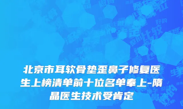 北京市耳软骨垫歪鼻子修复医生上榜清单前十位名单奉上-隋晶医生技术受肯定