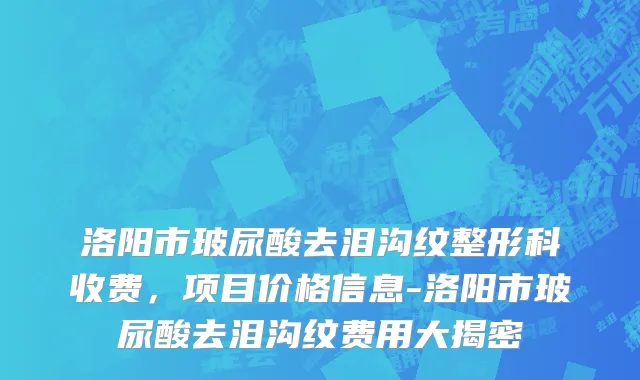 洛阳市玻尿酸去泪沟纹整形科收费，项目价格信息-洛阳市玻尿酸去泪沟纹费用大揭密