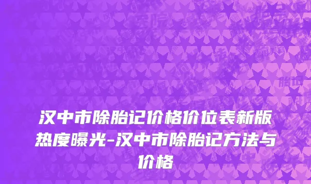汉中市除胎记价格价位表新版热度曝光-汉中市除胎记方法与价格