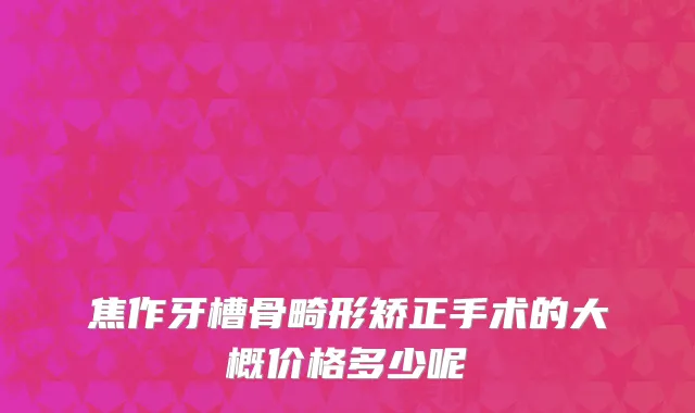 焦作牙槽骨畸形矫正手术的大概价格多少呢