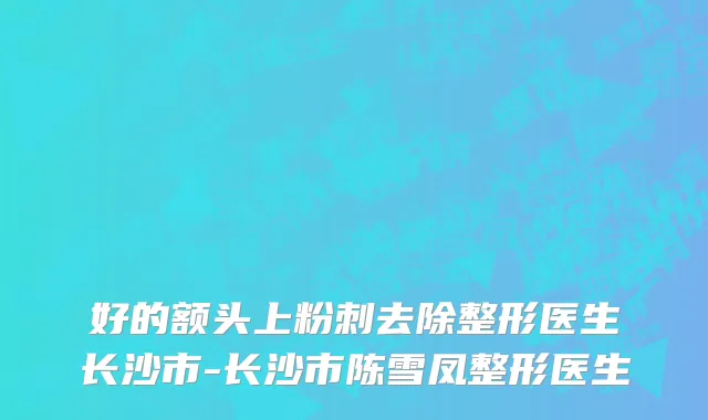 好的额头上粉刺去除整形医生长沙市-长沙市陈雪凤整形医生