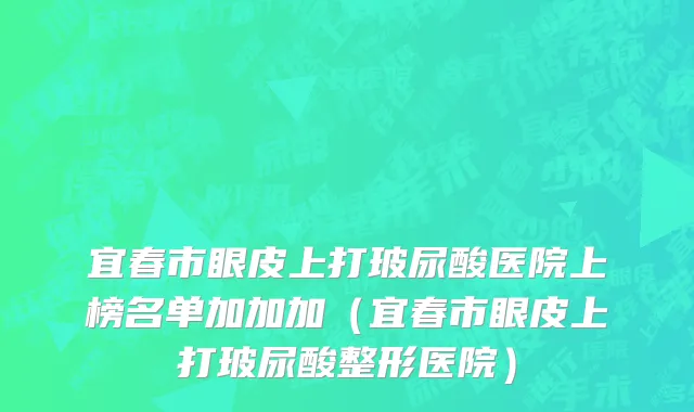 宜春市眼皮上打玻尿酸医院上榜名单加加加（宜春市眼皮上打玻尿酸整形医院）