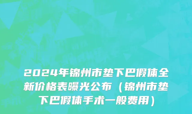 2024年锦州市垫下巴假体全新价格表曝光公布（锦州市垫下巴假体手术一般费用）