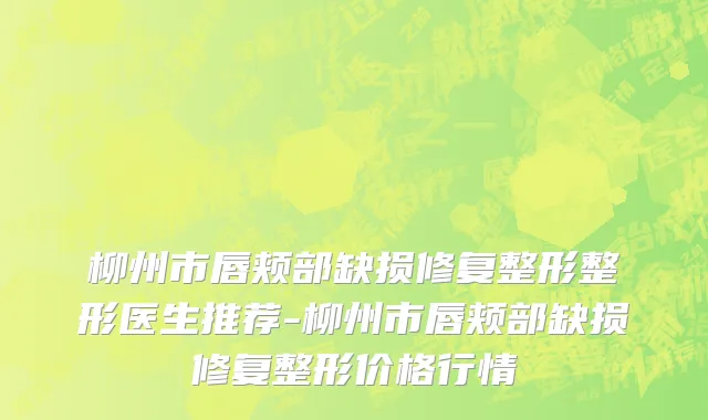 柳州市唇颊部缺损修复整形整形医生推荐-柳州市唇颊部缺损修复整形价格行情