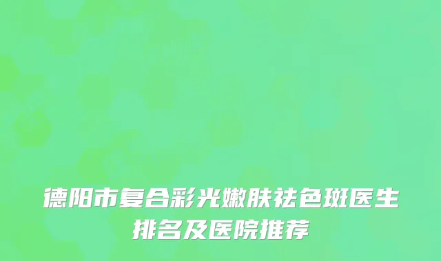 德阳市复合彩光嫩肤祛色斑医生排名及医院推荐