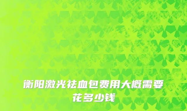 衡阳激光祛血包费用大概需要花多少钱
