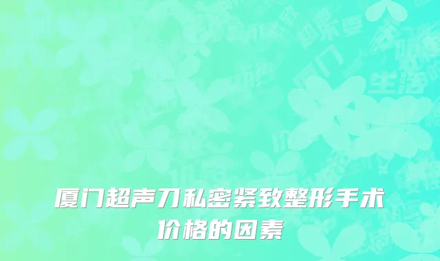 厦门超声刀私密紧致整形手术价格的因素