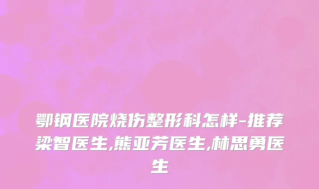 鄂钢医院烧伤整形科怎样-推荐梁智医生,熊亚芳医生,林思勇医生