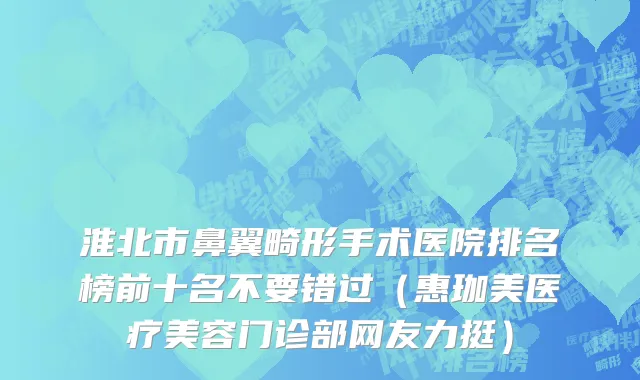 淮北市鼻翼畸形手术医院排名榜前十名不要错过（惠珈美医疗美容门诊部网友力挺）