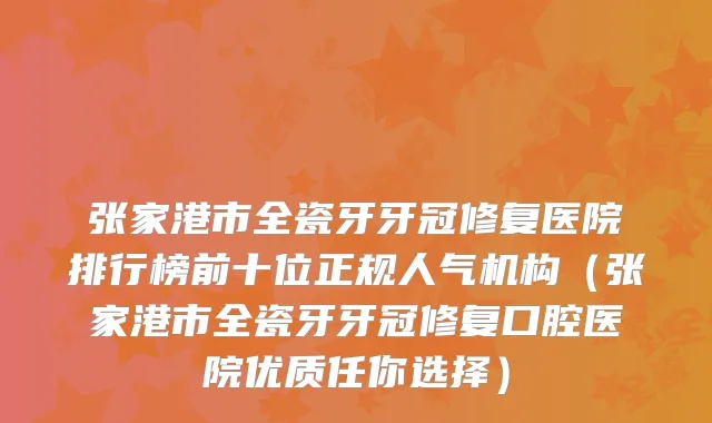 张家港市全瓷牙牙冠修复医院排行榜前十位正规人气机构（张家港市全瓷牙牙冠修复口腔医院优质任你选择）