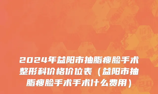 2024年益阳市抽脂瘦脸手术整形科价格价位表（益阳市抽脂瘦脸手术手术什么费用）