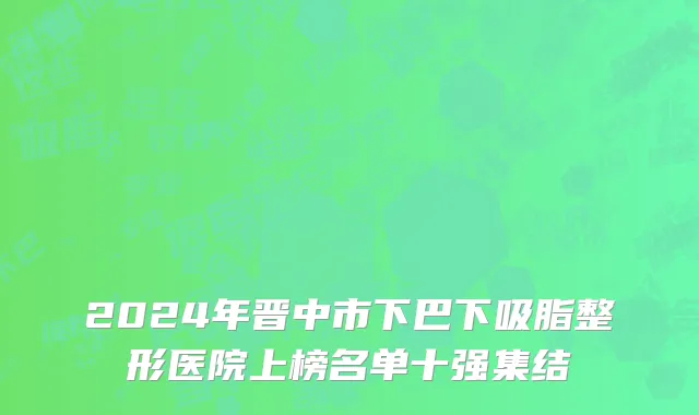 2024年晋中市下巴下吸脂整形医院上榜名单十强集结