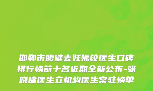 邯郸市腹壁去妊娠纹医生口碑排行榜前十名近期全新公布-张晓建医生立机构医生常驻榜单