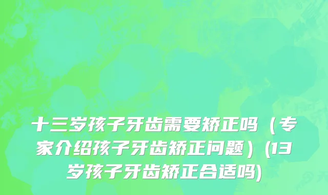 十三岁孩子牙齿需要矫正吗（专家介绍孩子牙齿矫正问题）(13岁孩子牙齿矫正合适吗)