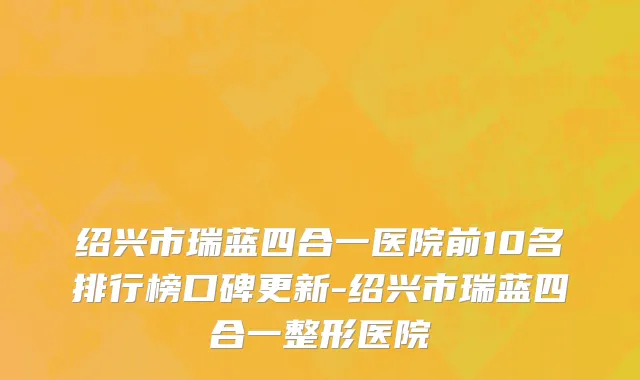 绍兴市瑞蓝四合一医院前10名排行榜口碑更新-绍兴市瑞蓝四合一整形医院